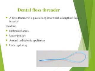 Dental floss threader
 A floss threader is a plastic loop into which a length of floss is
inserted.
Used for:
 Embrasure areas.
 Under pontics
 Around orthodontic appliances
 Under splinting
57
 