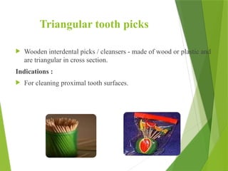 Triangular tooth picks
 Wooden interdental picks / cleansers - made of wood or plastic and
are triangular in cross section.
Indications :
 For cleaning proximal tooth surfaces.
58
 