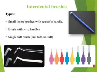 Interdental brushes
Types :
• Small insert brushes with reusable handle.
• Brush with wire handles
• Single tuft brush (end tuft, unituft)
 