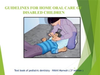 76
GUIDELINES FOR HOME ORAL CARE OF
DISABLED CHILDREN
Text book of pediatric dentistry – Nikhil Marwah ( 3rd
edition )
 
