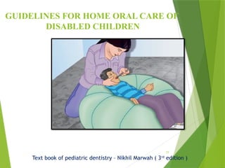 77
GUIDELINES FOR HOME ORAL CARE OF
DISABLED CHILDREN
Text book of pediatric dentistry – Nikhil Marwah ( 3rd
edition )
 