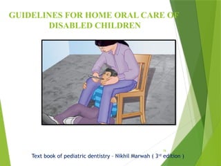 78
GUIDELINES FOR HOME ORAL CARE OF
DISABLED CHILDREN
Text book of pediatric dentistry – Nikhil Marwah ( 3rd
edition )
 