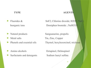 87
TYPE AGENTS
 Fluorides & SnF2; Chlorine dioxide; H2O2; NaCl;
Inorganic ions Domiphen bromide ; NaHCO3
 Natural products Sanguanarine, propolis
 Metal salts Tin, Zinc, Copper
 Phenols and essential oils Thymol, hexylresorcinol, triclosan
 Amino alcohols Octapinol, Delmopinol
 Surfactants and detergents Sodium lauryl sulfate
 