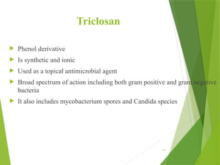 Triclosan
 Phenol derivative
 Is synthetic and ionic
 Used as a topical antimicrobial agent
 Broad spectrum of action including both gram positive and gram negative
bacteria
 It also includes mycobacterium spores and Candida species
96
 