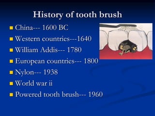 History of tooth brush
 China--- 1600 BC
 Western countries---1640
 William Addis--- 1780
 European countries--- 1800
 Nylon--- 1938
 World war ii
 Powered tooth brush--- 1960
 