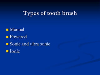Types of tooth brush
 Manual
 Powered
 Sonic and ultra sonic
 Ionic
 
