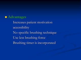  Advantages
Increases patient motivation
accessibility
No specific brushing technique
Use less brushing force
Brushing timer is incorporated
 