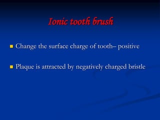 Ionic tooth brush
 Change the surface charge of tooth– positive
 Plaque is attracted by negatively charged bristle
 
