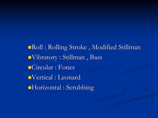 Roll : Rolling Stroke , Modified Stillman
Vibratory : Stillman , Bass
Circular : Fones
Vertical : Leonard
Horizontal : Scrubbing
 