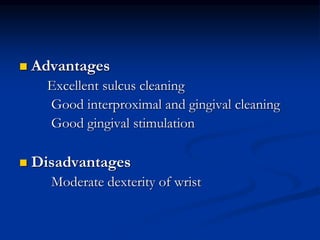  Advantages
Excellent sulcus cleaning
Good interproximal and gingival cleaning
Good gingival stimulation
 Disadvantages
Moderate dexterity of wrist
 