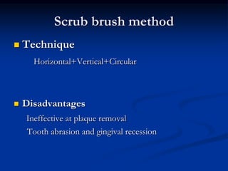 Scrub brush method
 Technique
Horizontal+Vertical+Circular
 Disadvantages
Ineffective at plaque removal
Tooth abrasion and gingival recession
 