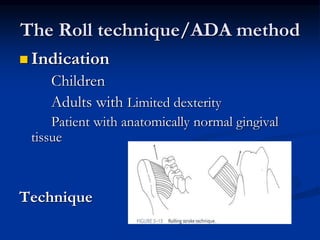 The Roll technique/ADA method
 Indication
Children
Adults with Limited dexterity
Patient with anatomically normal gingival
tissue
Technique
 