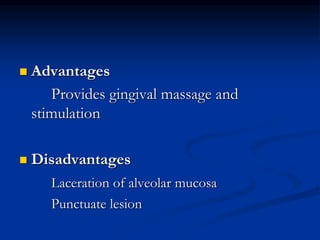  Advantages
Provides gingival massage and
stimulation
 Disadvantages
Laceration of alveolar mucosa
Punctuate lesion
 