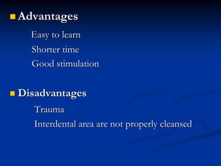  Advantages
Easy to learn
Shorter time
Good stimulation
 Disadvantages
Trauma
Interdental area are not properly cleansed
 