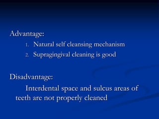 Advantage:
1. Natural self cleansing mechanism
2. Supragingival cleaning is good
Disadvantage:
Interdental space and sulcus areas of
teeth are not properly cleaned
 