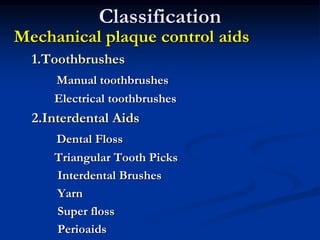 Classification
Mechanical plaque control aids
1.Toothbrushes
Manual toothbrushes
Electrical toothbrushes
2.Interdental Aids
Dental Floss
Triangular Tooth Picks
Interdental Brushes
Yarn
Super floss
Perioaids
 