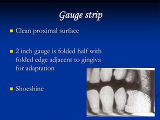 Gauge strip
 Clean proximal surface
 2 inch gauge is folded half with
folded edge adjacent to gingiva
for adaptation
 Shoeshine
 
