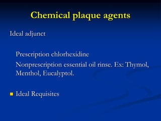 Chemical plaque agents
Ideal adjunct
Prescription chlorhexidine
Nonprescription essential oil rinse. Ex: Thymol,
Menthol, Eucalyptol.
 Ideal Requisites
 