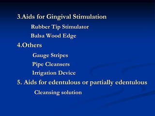 3.Aids for Gingival Stimulation
Rubber Tip Stimulator
Balsa Wood Edge
4.Others
Gauge Stripes
Pipe Cleansers
Irrigation Device
5. Aids for edentulous or partially edentulous
Cleansing solution
 