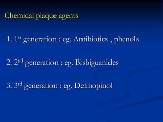 Chemical plaque agents
1. 1st generation : eg. Antibiotics , phenols
2. 2nd generation : eg. Bisbiguanides
3. 3rd generation : eg. Delmopinol
 