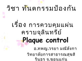 วิช า ทัน ตกรรมป้อ งกัน

 เรื่อ ง การควบคุม แผ่น
    คราบจุล ิน ทรีย ์
     Plaque control
           อ.ทพญ.วรยา มณีล ัง กา
      วิท ยาลัย การสาธารณสุข สิ
                       1 น
           ริน ธร จ.ขอนแก่
 