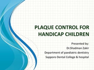 PLAQUE CONTROL FOR
HANDICAP CHILDREN
Presented by:
Dr.Shadman Zakir
Department of paediatric dentistry
Sapporo Dental College & hospital
 