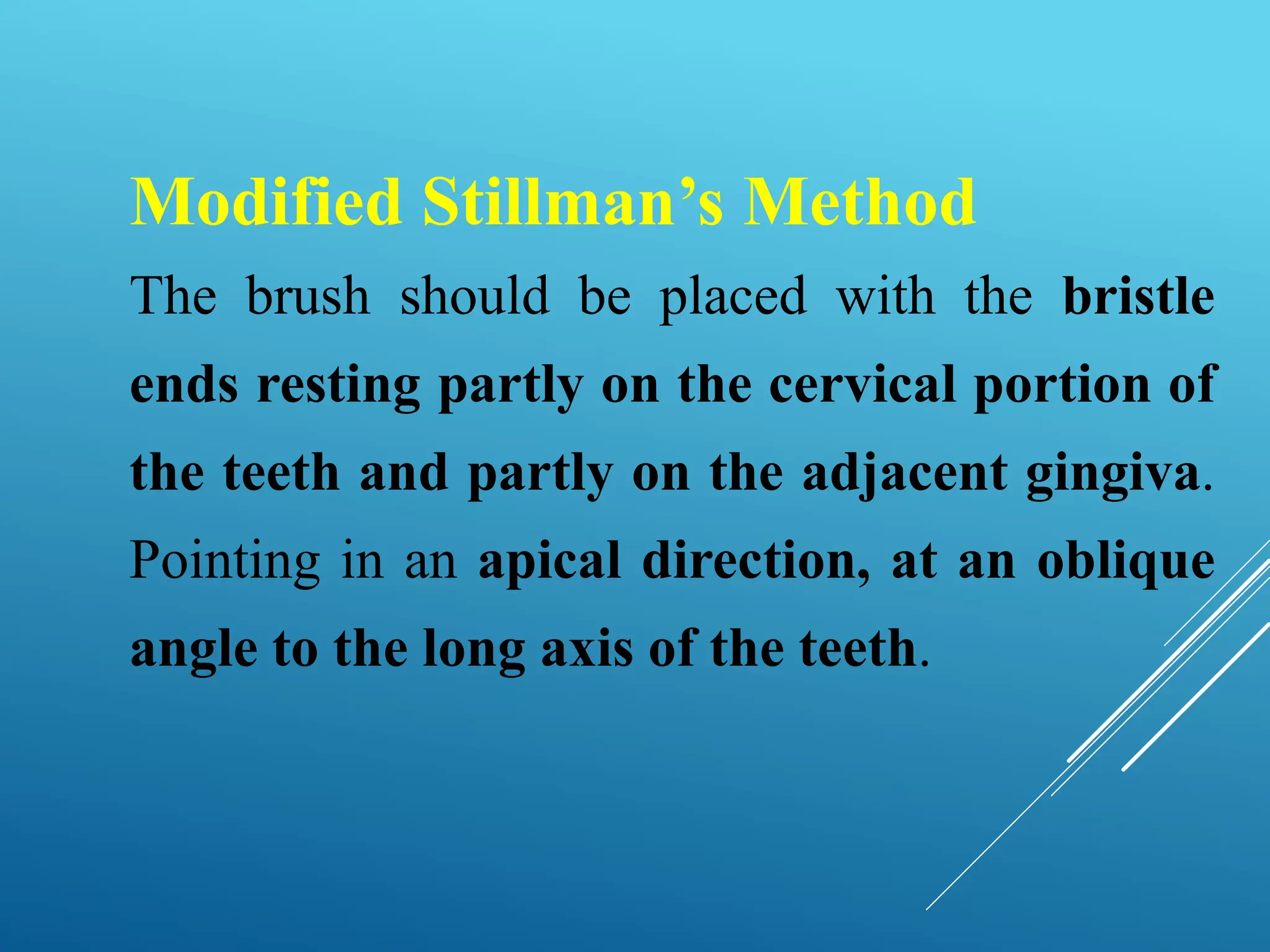 Modified Stillman’s Method
The brush should be placed with the bristle
ends resting partly on the cervical portion of
the teeth and partly on the adjacent gingiva.
Pointing in an apical direction, at an oblique
angle to the long axis of the teeth.
 