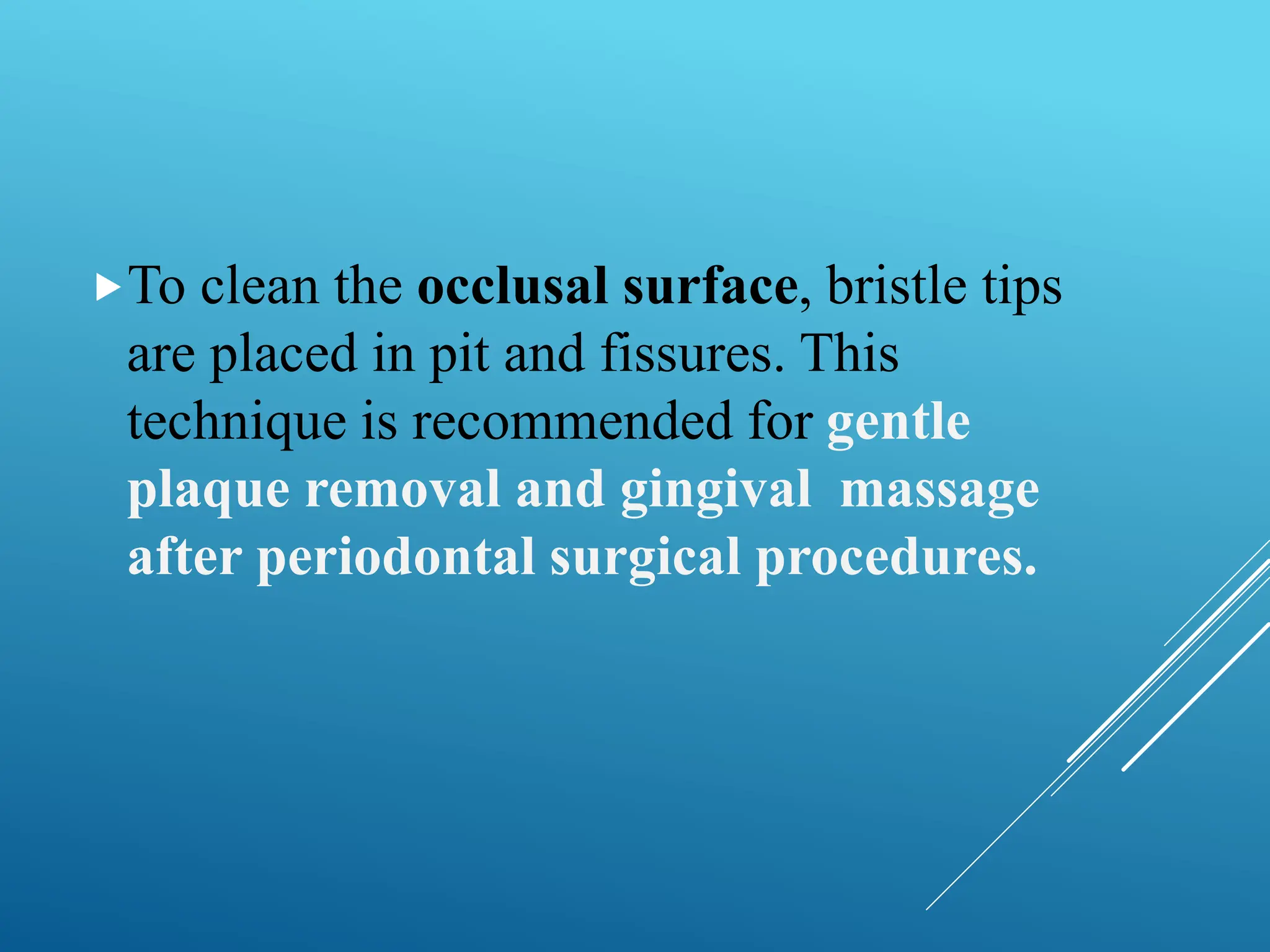 To clean the occlusal surface, bristle tips
are placed in pit and fissures. This
technique is recommended for gentle
plaque removal and gingival massage
after periodontal surgical procedures.
 