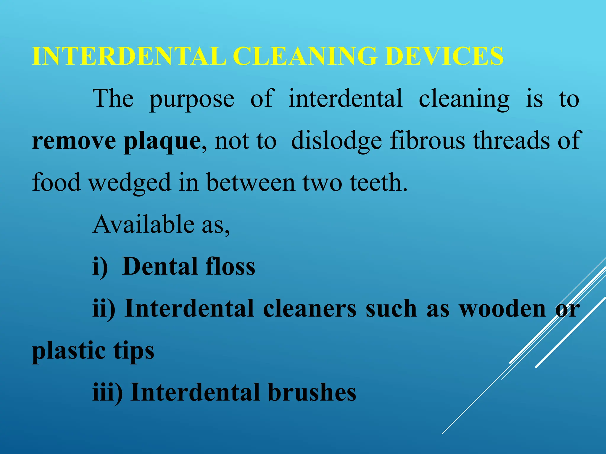 INTERDENTAL CLEANING DEVICES
The purpose of interdental cleaning is to
remove plaque, not to dislodge fibrous threads of
food wedged in between two teeth.
Available as,
i) Dental floss
ii) Interdental cleaners such as wooden or
plastic tips
iii) Interdental brushes
 