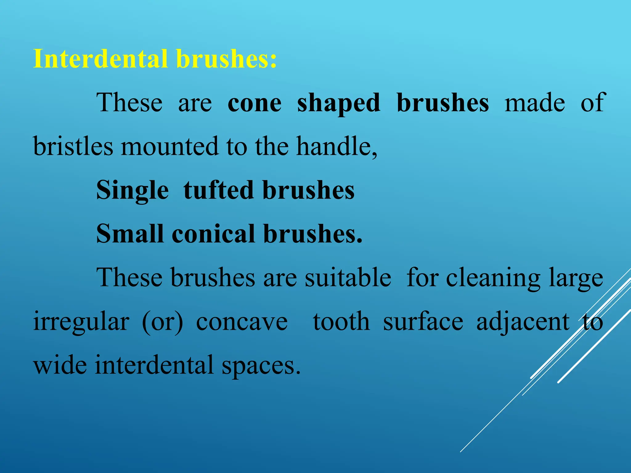Interdental brushes:
These are cone shaped brushes made of
bristles mounted to the handle,
Single tufted brushes
Small conical brushes.
These brushes are suitable for cleaning large
irregular (or) concave tooth surface adjacent to
wide interdental spaces.
 