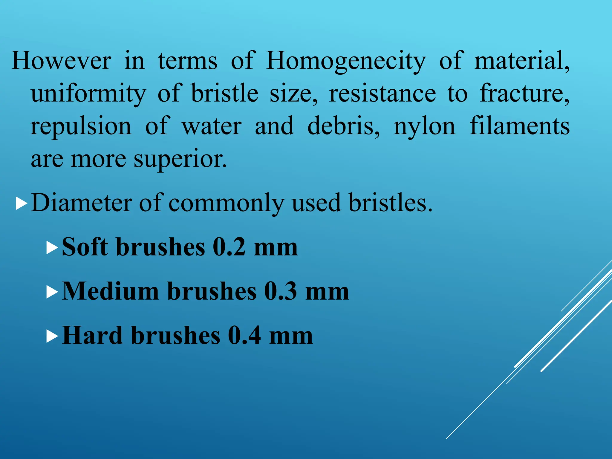 However in terms of Homogenecity of material,
uniformity of bristle size, resistance to fracture,
repulsion of water and debris, nylon filaments
are more superior.
Diameter of commonly used bristles.
Soft brushes 0.2 mm
Medium brushes 0.3 mm
Hard brushes 0.4 mm
 