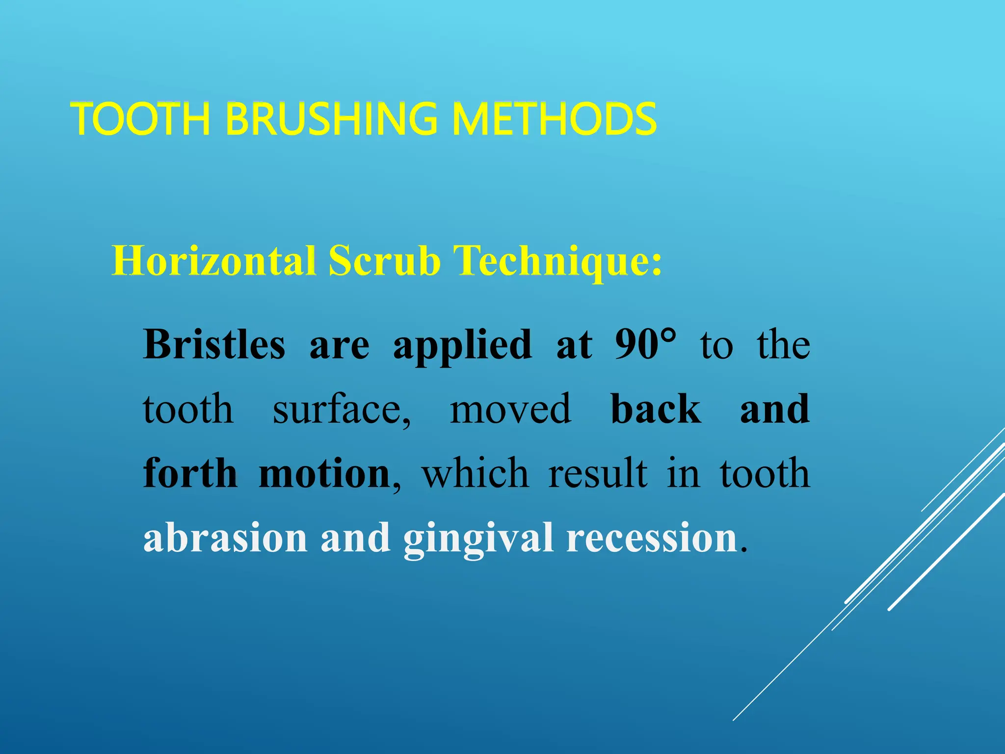 TOOTH BRUSHING METHODS
Horizontal Scrub Technique:
Bristles are applied at 90 to the
tooth surface, moved back and
forth motion, which result in tooth
abrasion and gingival recession.
 