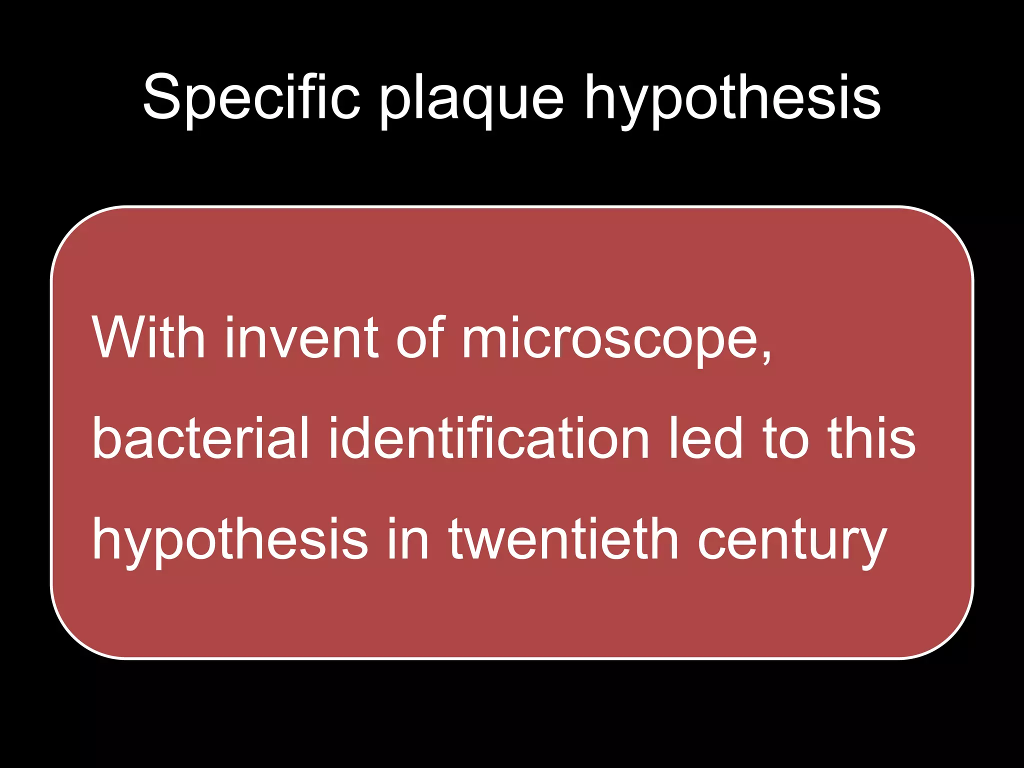 Specific plaque hypothesis
With invent of microscope,
bacterial identification led to this
hypothesis in twentieth century
 
