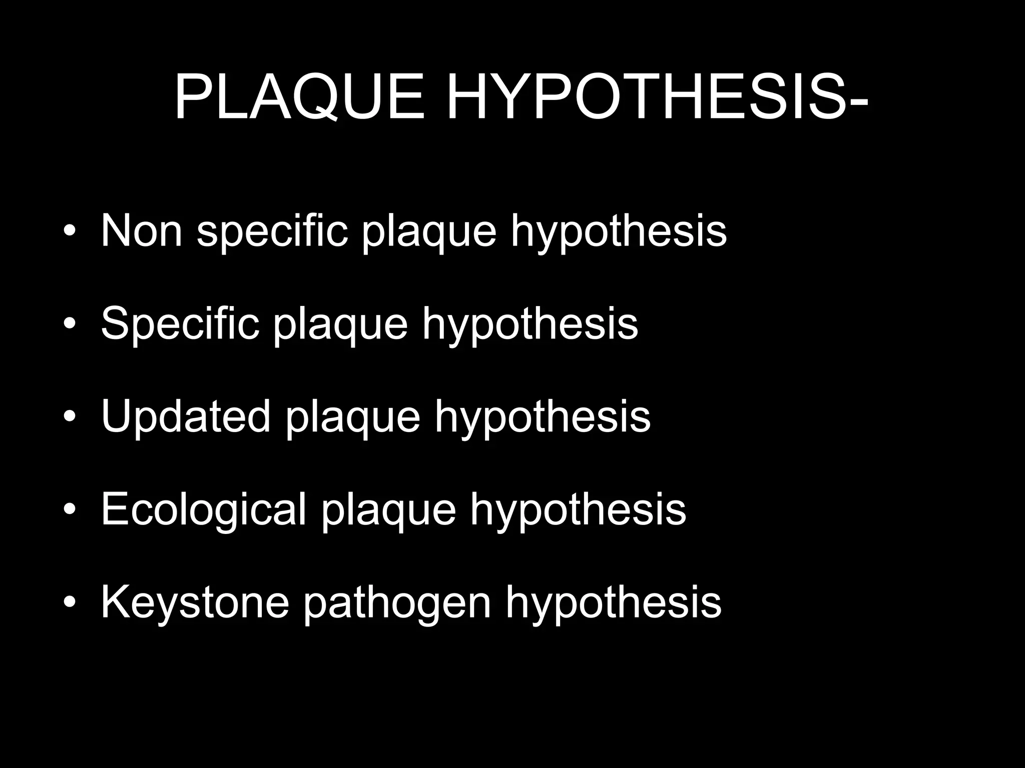 PLAQUE HYPOTHESIS-
• Non specific plaque hypothesis
• Specific plaque hypothesis
• Updated plaque hypothesis
• Ecological plaque hypothesis
• Keystone pathogen hypothesis
 
