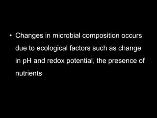 • Changes in microbial composition occurs
due to ecological factors such as change
in pH and redox potential, the presence of
nutrients
 