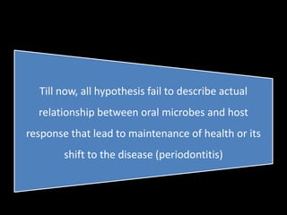 Till now, all hypothesis fail to describe actual
relationship between oral microbes and host
response that lead to maintenance of health or its
shift to the disease (periodontitis)
 