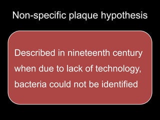 Non-specific plaque hypothesis
Described in nineteenth century
when due to lack of technology,
bacteria could not be identified
 