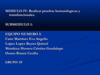 MODULO IV: Realizar pruebas hematologícas y
 transfuncionales.

SUBMODULO 1:

EQUIPO NUMERO 3:
Cano Martinez Eva Angelia
Lopez Lopez Reyna Quitzel
Mendoza Herrera Cristina Guadalupe
Osuna Bonett Cecilia

GRUPO: 5F
 