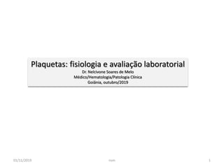 01/11/2019 1nsm
Plaquetas: fisiologia e avaliação laboratorial
Dr. Nelcivone Soares de Melo
Médico/Hematologia/Patologia Clínica
Goiânia, outubro/2019
 