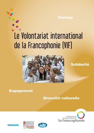 Le Volontariat international
de la Francophonie (VIF)
Engagement
Solidarité
Diversité culturelle
Partage
 