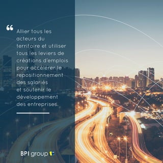 Allier tous les
acteurs du
territoire et utiliser
tous les leviers de
créations d’emplois
pour accélérer le
repositionnement
des salariés
et soutenir le
développement
des entreprises.
 
