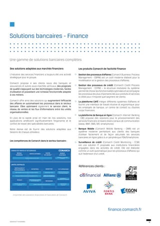 Solutions bancaires - Finance


Une gamme de solutions bancaires complètes

Des solutions adaptées aux marchés financiers                                                                                                Les produits Comarch de l’activité Finance

L’industrie des services financiers a toujours été une activité                                                                              Gestion des processus d’affaires (Comarch Business Process
stratégique pour le groupe.                                                                                                                  Management - CBPM) est un outil moderne élaboré pour la
                                                                                                                                             modélisation et la gestion des processus d’affaires.
Comarch propose à ses clients issus des banques et
assurances et autres sous-marchés verticaux, des progiciels                                                                                  Gestion des processus de crédit (Comarch Credit Process
de qualité s’appuyant sur des technologies modernes, faciles                                                                                 Management - CCPM) – la structure modulaire du système
d’utilisation et possédant une richesse fonctionnelle adaptée                                                                                permet de choisir les fonctionnalités optimales et accompagne
à ces métiers.                                                                                                                               les processus les plus importants liés aux produits et services
                                                                                                                                             à crédit pour n’importe quel segment de clients.
Comarch offre ainsi des solutions qui augmentent l’efficacité                                                                                La plateforme CAFÉ intègre différents systèmes d’affaires et
des affaires en automatisant les processus dans le secteur                                                                                   fournit une interface de travail intuitive et ergonomique pour
bancaire. Elles optimisent également le service client, le                                                                                   les employés de banque, un centre de contact ou d’autres
réseau de ventes et les flux d’informations entre les unités                                                                                 corps financiers.
organisationnelles.
                                                                                                                                             La plateforme de Banque en ligne (Comarch Internet Banking
En plus de la rapide prise en main de nos solutions, nos                                                                                     - CIB) propose des solutions pour le provisionnement des
applications améliorent significativement l’ergonomie et le                                                                                  services financiers à travers divers canaux de communication
confort de travail des spécialistes bancaires.                                                                                               (www, WAP, SMS, IVR, smartphone).

Notre devise est de fournir des solutions adaptées aux                                                                                       Banque Mobile (Comarch Mobile Banking - CMB) est un
besoins de chaque utilisateur.                                                                                                               système moderne permettant aux clients des banques
                                                                                                                                             d’utiliser facilement et de façon sécurisée les services
                                                                                                                                             bancaires en ligne grâce à un périphérique PDA/Smartphone.
Les compétences de Comarch dans le secteur bancaire :
                                                                                                                                             Surveillance de crédit (Comarch Credit Monitoring - CCM)
                                                                                                                                             est une solution IT proposée aux institutions financières
                                                                                                                                             engagées dans les activités de crédit. Elle est élaborée
 CANAUX DE VENTES ET DE SERVICES                                                                                                             comme un outil automatique pour les processus d’affaires qui
            RÉSEAU                                                                CENTRE                         BANQUE
          D’AGENCES
                                            VENTES EXTERNES
                                                                                DE CONTACT                     À DISTANCE
                                                                                                                                             suit l’extension d’un crédit.
                                                                                                           Utilisabilité, fonctionnalité
                                   Excellence dans le service client                                               et sécurité




  UNITÉS CENTRALES
      PARTICULIERS ET
                                                                                                                                             Références clients :
                                                 ENTREPRISE                        MARKETING                 IT ET OPÉRATIONS
      PROFESSIONNELS
                                                                                                              Produits d’infrastructure
         Outils de gestion pour les réseaux de ventes complexes                   Segmentation client
                                                                                                               et services connexes

                                                                               Gestion de campagnes et
         Processus d’affaires et documents de gestion de A à Z                programmes de fidélisation

                                                                                                                  Spécialistes IT -
                                                                                                            externalisation et infogérance
             RISQUES                        Financement du commerce
                                                et de l’affacturage                TRÉSORERIE
       Evaluation des risques et                                                                                   Expertise de la
                                                      Gardien et dépositaire des infrastructures
              conformité                                                                                             sécurité IT




    Ensemble des solutions financières et bancaires de Comarch




                                                                                                                                                                           finance.comarch.fr

Solutions IT Innovantes
                                                                                                                                                                                                               11
 