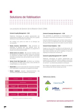 Solutions de fidélisation


                        Les produits de Gestion de la Relation Client (CRM)

                        Comarch Loyalty Management – CLM                                                                          Comarch Campaign Management – CCM
                        Plateforme informatique de gestion opérationnelle des                                                     Outil permettant la planification et l’automatisation des
                        programmes de fidélité pour les clients finaux de la grande                                               campagnes multicanales de prospection et de fidélisation.
                        distribution et de la distribution spécialisée.
                                                                                                                                  Il permet d’atteindre le client visé via divers canaux tels que
                        Elle s’intègre aux points de vente et se distingue par                                                    l’e-mail, le sms ou le téléphone, et de suivre des indicateurs
                        sa modularité :                                                                                           tels que le ROI, le taux de churn et la valeur du panier d’achat.

                        Module Business Administration – BA, permettant de                                                        Comarch Smart Analytics – CSA
                        paramétrer le système pour, par exemple, fournir les
                        autorisations nécessaires aux opérateurs du programme et                                                  Couplé ou non au CLM ou au CCM, cet outil décisionnel - dit
                        de gérer des offres promotionnelles.                                                                      de Business Intelligence - d’analyse et de prévision est utilisé
                                                                                                                                  dans divers domaines tels que le marketing, la finance, la
                        Module Centre de contacts – CC, assurant l’interface entre                                                logistique, les ressources humaines, etc.
                        les opérateurs du centre de la relation client et les membres
                        du programme de fidélité. Il gère les requêtes multicanales                                               Comarch Loyalty Management FFP – CLM FFP
                        entrantes et sortantes ainsi que les tâches au sein du centre
                        de contacts.                                                                                              Plateforme informatique de gestion opérationnelle des
                                                                                                                                  programmes de fidélité pour grands voyageurs empruntant
                        Module Portail Web Clients B2C, permettant aux membres                                                    des compagnies aériennes – ou tout autre moyen de transport
                        du programme de fidélité d’avoir accès à leurs données de                                                 en commun – ou utilisant des prestations touristiques.
                        compte fidélité sur un site internet.
                                                                                                                                  Elle s’intègre aux systèmes externes, aériens et non-aériens
                        Module B2B assurant le décompte des transactions de fidélité                                              et se compose des mêmes modules que le CLM.
                        entre organisateur et partenaires du programme de fidélité.

                        Module Logistique assurant l’approvisionnement                                              des
                        membres du programme de fidélité en récompenses.


                                                                                                                                  Références clients :
      complémentaires
         Modules




                                    Module logistique                              Portail web B2B
     gestion du
     Module de

      système




                                                         Business Administration
     Système
     central




                         Traitement de données
                                                                                                                     Interfaces




                                                         Traitement des fichiers      Traitement des transactions
                              pour rapports
     des données
       Gestion




                                  Outil Smart Analysis                             Data Warehouse
     communication
       Modules de




                                                                                             Gestion des
                            Centre de contacts              Portail web B2C
                                                                                         campagnes marketing




                                 Modularité du système de fidélisation clients

                                                                                                                                          commerce-services.comarch.fr


08
 