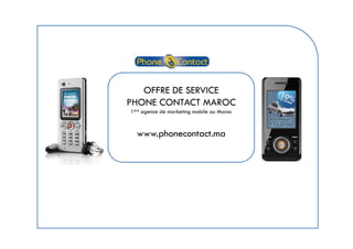 OFFRE DE SERVICE
PHONE CONTACT MAROC
1ère agence de marketing mobile au Maroc


  www.phonecontact.ma
 