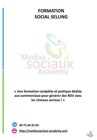 FORMATION
SOCIAL SELLING
http://mediassociaux-academy.com
09 72 44 35 93
« Une formation complète et pratique dédiée
aux commerciaux pour générer des RDV avec
les réseaux sociaux ! »
 