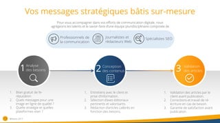 Vos messages stratégiques bâtis sur-mesure
13
Analyse
des besoins1 Conception
des contenus2 Validation
des articles3
1. Bilan gratuit de l‘e-
réputation.
2. Quels messages pour une
image en ligne de qualité ?
3. Quelle stratégie et quelles
plateformes viser ?
1. Entretiens avec le client et
prise d’information.
2. Sélection d’axes éditoriaux
pertinents et valorisants.
3. Rédaction d’articles calibrés en
fonction des besoins.
1. Validation des articles par le
client avant publication.
2. Corrections et travail de ré-
écriture en cas de besoin.
3. Garantie de satisfaction avant
publication.
Pour vous accompagner dans vos efforts de communication digitale, nous
agrégeons les talents et le savoir-faire d’une équipe pluridisciplinaire composée de
:
Professionnels de
la communication
Journalistes et
rédacteurs Web
Spécialistes SEO
®Nativiz-2017
 