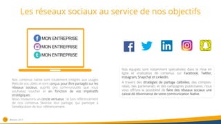 Les réseaux sociaux au service de nos objectifs
16
Nos équipes sont notamment spécialisées dans la mise en
ligne et viralisation de contenus sur Facebook, Twitter,
Instagram, Snapchat et Linkedin.
A travers des stratégies de partage calibrées, des comptes-
relais, des partenariats et des campagnes publicitaires, nous
vous offrons la possibilité de faire des réseaux sociaux une
caisse de résonnance de votre communication Native.
Nos contenus native sont totalement intégrés aux usages
Web de vos cibles et sont conçus pour être partagés sur les
réseaux sociaux, auprès des communautés que vous
souhaitez toucher et en fonction de vos impératifs
stratégiques.
Nous instaurons un cercle vertueux : le bon référencement
de nos contenus favorise leur partage, qui participe à
l'amélioration de leur référencement.
®Nativiz-2017
 