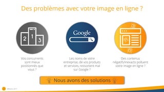 Des problèmes avec votre image en ligne ?
2
Vos concurrents
sont mieux
positionnés que
vous ?
Les noms de votre
entreprise, de vos produits
et services, ressortent mal
sur Google ?
Des contenus
négatifs/inexacts polluent
votre image en ligne ?
Nous avons des solutions
®Nativiz-2017
 