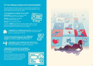 3.7 Les réseaux sociaux et la communication
Ses amis utilisent les réseaux sociaux, et votre enfant vous demande d’y
accéder aussi. Rien de plus normal, mais comme toute application, vous
devrez apprendre à votre enfant à l’utiliser :
Accompagner la création de son profil :
Paramétrer le compte en privé avec l’enfant
pour qu’il comprenne ce qui en découle.
Choisir un pseudonyme, un avatar,
un mot de passe très sécurisé.
Choisir avec lui la photo de profil.
Au début, valider les photos qu’il ou elle souhaite publier, afin que
le jeune puisse apprendre ce qui est de l’ordre du public et du privé.
Aborder la question de l’intimité et du droit à l’image.
Apprendre à se méfier des inconnus. Demander à bloquer
tout contact inconnu sans chercher à savoir qui se cache derrière
jusqu’à un certain âge (15-16 ans).
Si votre enfant souhaite publier des vidéos, valider les
contenus en amont et expliquer quels sont les
risques (commentaires négatifs, viralité importante…).
Demander à votre enfant de vous parler s’il se
sent mal à l’aise lors d’un visionnage, d’une conversation
ou en cas de commentaire négatif ou harcèlement.
Apprendre au jeune qu’on se comporte
plus méchamment sur les réseaux sociaux,
à cause de l’anonymat et la sensation de sécurité
qu’ils permettent.
Un bon conseil est d’inciter à se comporter
comme si la personne était en face de nous.
Iriez-vous dire à un groupe de musique que
vous n’avez pas apprécié que c’était nul ?
Pourquoi le feriez-vous sur Internet ?
18 19
 