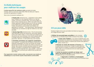 3.4 Outils techniques
pour maîtriser les usages
Il existe aujourd’hui de nombreux outils permettant de limiter
le temps, savoir où se trouve votre enfant, filtrer les sites pour majeurs,
autoriser les applications à installer...
Nous vous en proposons quelques uns :
Family link (Android et Ios) : L’application la plus utilisée.
Vous l’installez sur votre dispositif mobile et sur celui de
l’enfant. Une fois la connexion faite, vous pouvez définir un
temps d’écran maximal par jour, définir une durée limite pour
chaque application utilisée (pratique pour tik tok par exemple
où les enfants peuvent rester des heures), géolocaliser
l’enfant, être prévenu quand l’enfant veut installer une
application et l’autoriser… Très ergonomique, cette application
s’adapte bien aux évolutions en âge de l’enfant et à vos choix
éducatifs.
Xooloo App kids (Android et Ios) : Pour les plus jeunes,
cette application permet de transformer votre propre appareil
quand votre enfant l’utilise. Il n’aura accès qu’à certains jeux et
aux photos que vous choisissez. Une version payante ajoute
un filtrage Internet et l’impossibilité de contacter d’autres
personnes. Utile donc, si votre enfant est un brin fouineur.
Contrôles parentaux sur supports numériques
(tous supports) : La plupart des fournisseurs d’antivirus ou de
systèmes d’exploitation ont inclus une fonction de contrôle
parental afin de limiter les risques de contenus choquants non
désirés. Bien d’autres contrôles parentaux existent en version
gratuite. Ces filtres ne remplacent pas le dialogue parent-
enfant et peuvent engendrer des « faux positifs », c’est-à-dire
des pages web ne pouvant pas s’afficher alors qu’elles sont
sans risque.
Pour apprendre à manier certains outils, vous pouvez vous rendre en
médiathèque ou vous former auprès d’associations comme Défis.
3.5 Les jeux vidéo
Quelques règles de bon sens permettent de limiter les risques liés
aux usages des jeux vidéo :
Utiliser les paramétrages possibles sur les consoles,
les téléphones ou ordinateurs pour limiter le temps et les achats.
Jouer avec l’enfant, ou au moins le regarder jouer, pour
comprendre son intérêt et les mécaniques du jeu. Certains jeux
peuvent être arrêtés à n’importe quel moment sans gâcher la
partie, d’autres non !
Prévenir au moins 20 minutes à l’avance que
le temps de jeu va se terminer. Couper un jeune dans une
partie équivaut à s’arrêter au moment de la révélation finale
dans un film ou à 10 minutes de la fin d’un match sportif,
c’est très frustrant !
Inciter les jeunes à prendre un temps seul
après une session de jeu pour faire baisser la tension
et l’agressivité qui en découlent parfois.
Apprendre à l’enfant à s’autoréguler,
en utilisant une alarme qui indique la fin du temps de jeu.
14 15
 